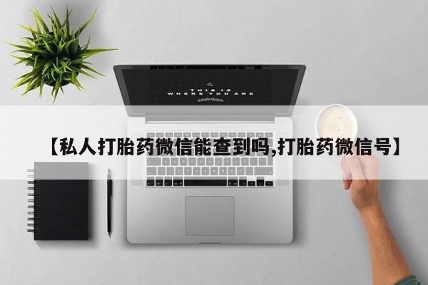 打胎药怎么购买【私人打胎药微信能查到吗,打胎药微信号】