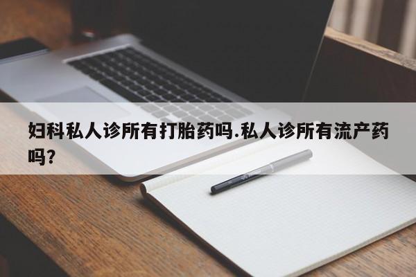 打胎药怎么购买妇科私人诊所有打胎药吗.私人诊所有流产药吗？