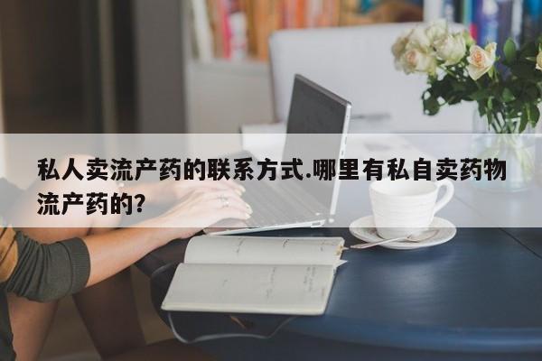 打胎药怎么购买私人卖流产药的联系方式.哪里有私自卖药物流产药的？