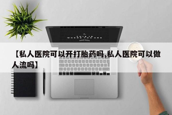 打胎药怎么购买【私人医院可以开打胎药吗,私人医院可以做人流吗】