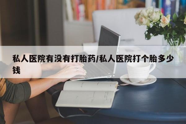 打胎药怎么购买私人医院有没有打胎药/私人医院打个胎多少钱