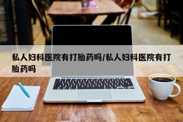 打胎药怎么购买私人妇科医院有打胎药吗/私人妇科医院有打胎药吗