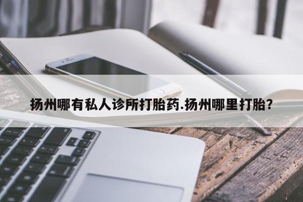 打胎药怎么购买扬州哪有私人诊所打胎药.扬州哪里打胎？