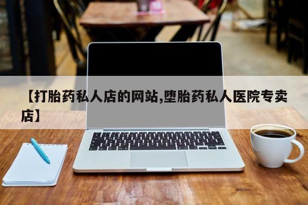 打胎药怎么购买【打胎药私人店的网站,堕胎药私人医院专卖店】