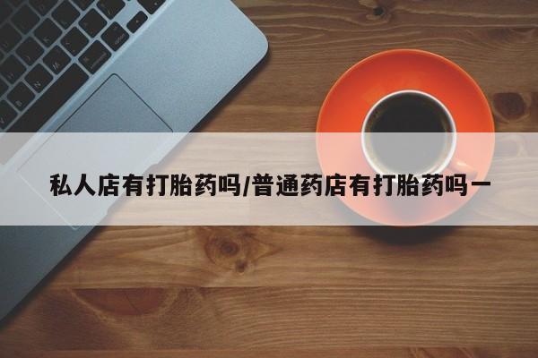 打胎药怎么购买私人店有打胎药吗/普通药店有打胎药吗一