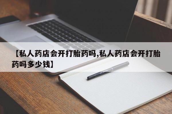 打胎药怎么购买【私人药店会开打胎药吗,私人药店会开打胎药吗多少钱】