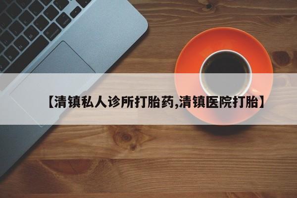 打胎药怎么购买【清镇私人诊所打胎药,清镇医院打胎】