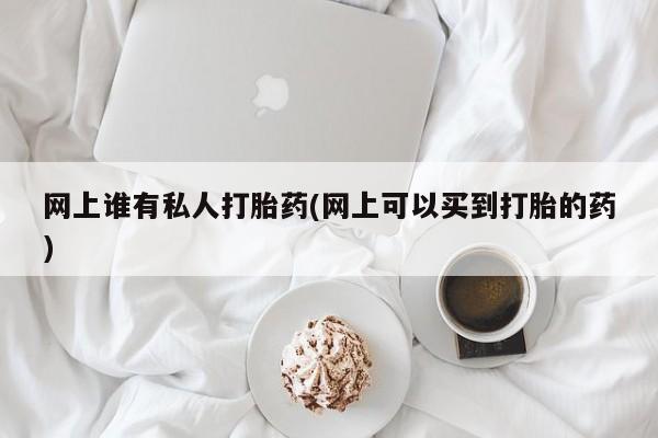 打胎药怎么购买网上谁有私人打胎药(网上可以买到打胎的药)