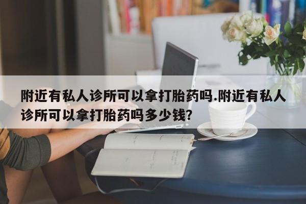 打胎药怎么购买附近有私人诊所可以拿打胎药吗.附近有私人诊所可以拿打胎药吗多少钱？