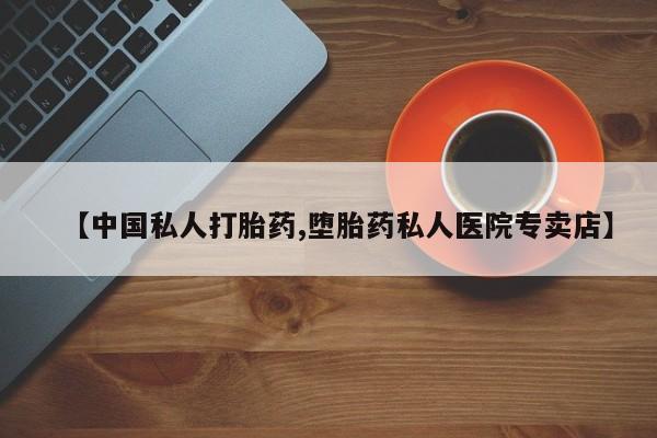 打胎药怎么购买【中国私人打胎药,堕胎药私人医院专卖店】