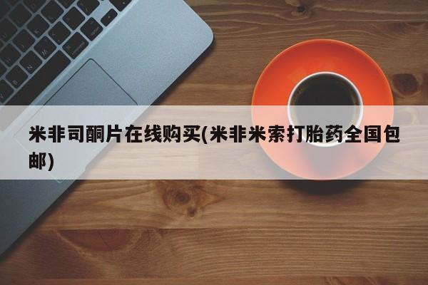 打胎药怎么购买米非司酮片在线购买(米非米索打胎药全国包邮)