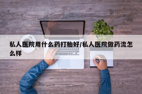 打胎药怎么购买私人医院用什么药打胎好/私人医院做药流怎么样