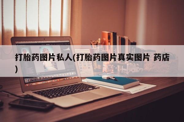 打胎药怎么购买打胎药图片私人(打胎药图片真实图片 药店)