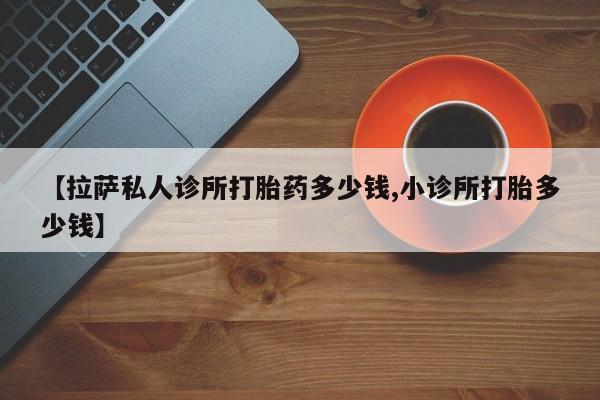 打胎药怎么购买【拉萨私人诊所打胎药多少钱,小诊所打胎多少钱】
