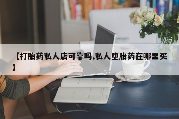 打胎药怎么购买【打胎药私人店可靠吗,私人堕胎药在哪里买】