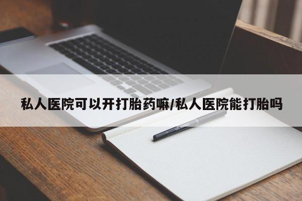 打胎药怎么购买私人医院可以开打胎药嘛/私人医院能打胎吗