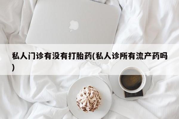打胎药怎么购买私人门诊有没有打胎药(私人诊所有流产药吗)