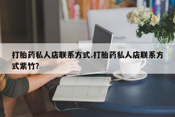 打胎药怎么购买打胎药私人店联系方式.打胎药私人店联系方式紫竹？