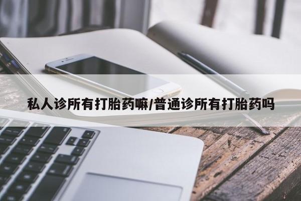 打胎药怎么购买私人诊所有打胎药嘛/普通诊所有打胎药吗
