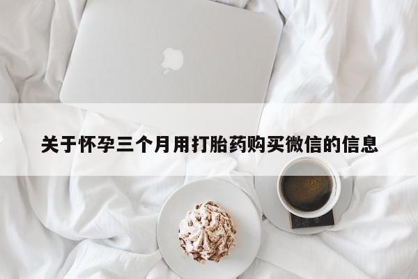 打胎药怎么购买关于怀孕三个月用打胎药购买微信的信息