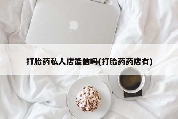 打胎药怎么购买打胎药私人店能信吗(打胎药药店有)