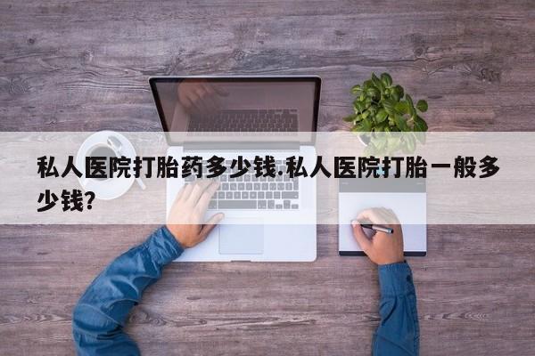打胎药怎么购买私人医院打胎药多少钱.私人医院打胎一般多少钱？