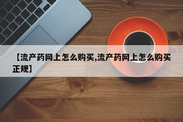 打胎药怎么购买【流产药网上怎么购买,流产药网上怎么购买正规】