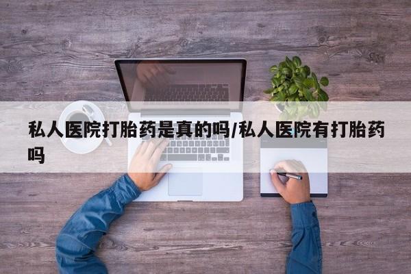 打胎药怎么购买私人医院打胎药是真的吗/私人医院有打胎药吗