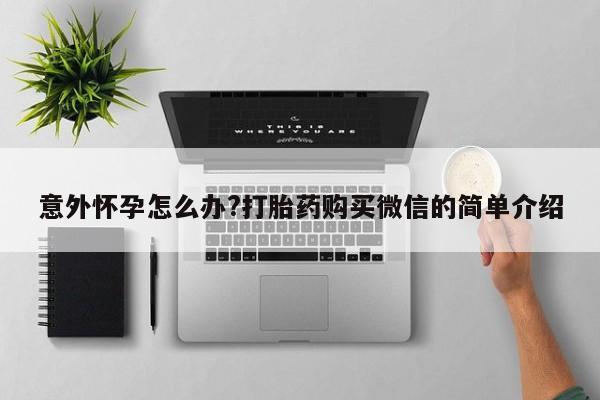打胎药怎么购买意外怀孕怎么办?打胎药购买微信的简单介绍