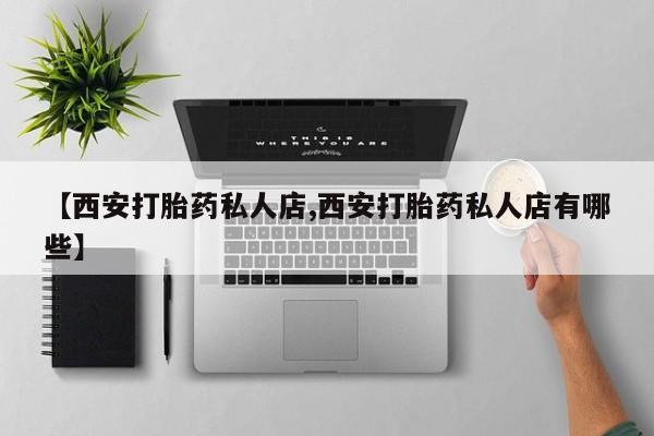 打胎药怎么购买【西安打胎药私人店,西安打胎药私人店有哪些】
