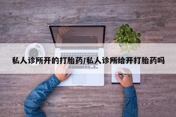 打胎药怎么购买私人诊所开的打胎药/私人诊所给开打胎药吗