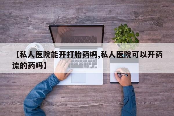 打胎药怎么购买【私人医院能开打胎药吗,私人医院可以开药流的药吗】