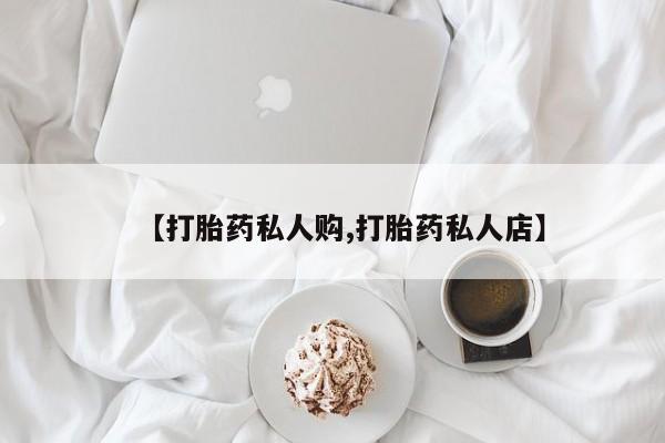 打胎药怎么购买【打胎药私人购,打胎药私人店】