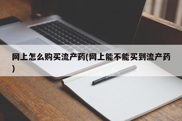 打胎药怎么购买网上怎么购买流产药(网上能不能买到流产药)