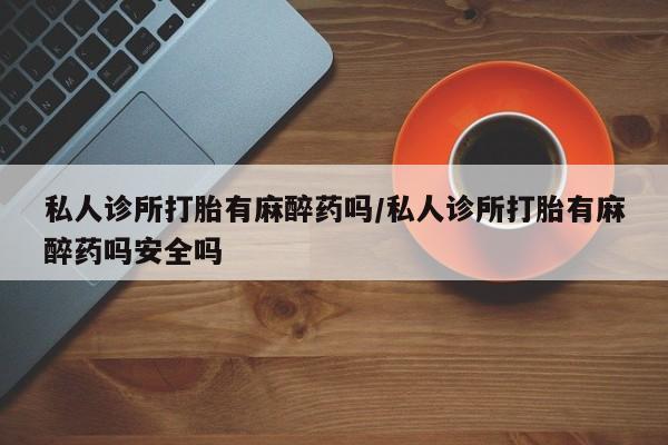 打胎药怎么购买私人诊所打胎有麻醉药吗/私人诊所打胎有麻醉药吗安全吗