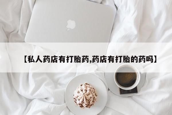 打胎药怎么购买【私人药店有打胎药,药店有打胎的药吗】