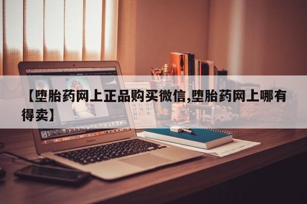打胎药怎么购买【堕胎药网上正品购买微信,堕胎药网上哪有得卖】