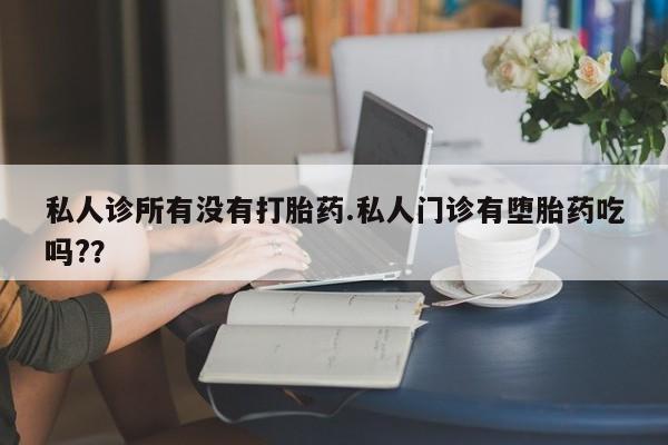 打胎药怎么购买私人诊所有没有打胎药.私人门诊有堕胎药吃吗?？