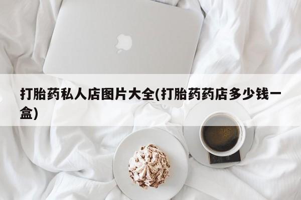 打胎药怎么购买打胎药私人店图片大全(打胎药药店多少钱一盒)