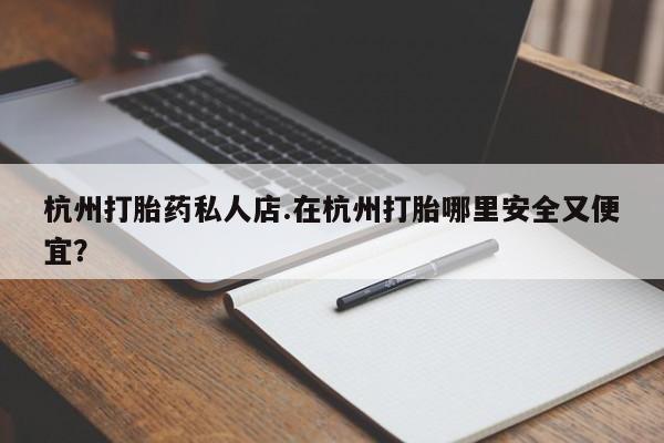 打胎药怎么购买杭州打胎药私人店.在杭州打胎哪里安全又便宜？