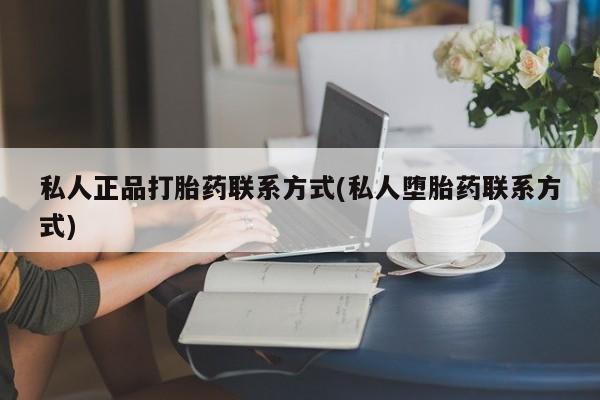打胎药怎么购买私人正品打胎药联系方式(私人堕胎药联系方式)