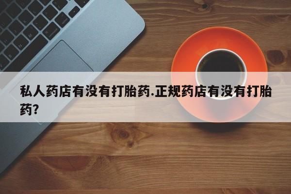 打胎药怎么购买私人药店有没有打胎药.正规药店有没有打胎药？
