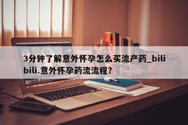 打胎药怎么购买3分钟了解意外怀孕怎么买流产药_bilibili.意外怀孕药流流程?